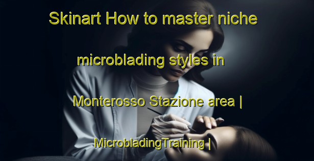 Skinart How to master niche microblading styles in Monterosso Stazione area | MicrobladingTraining | MicrobladingClasses | SkinartTraining-Italy